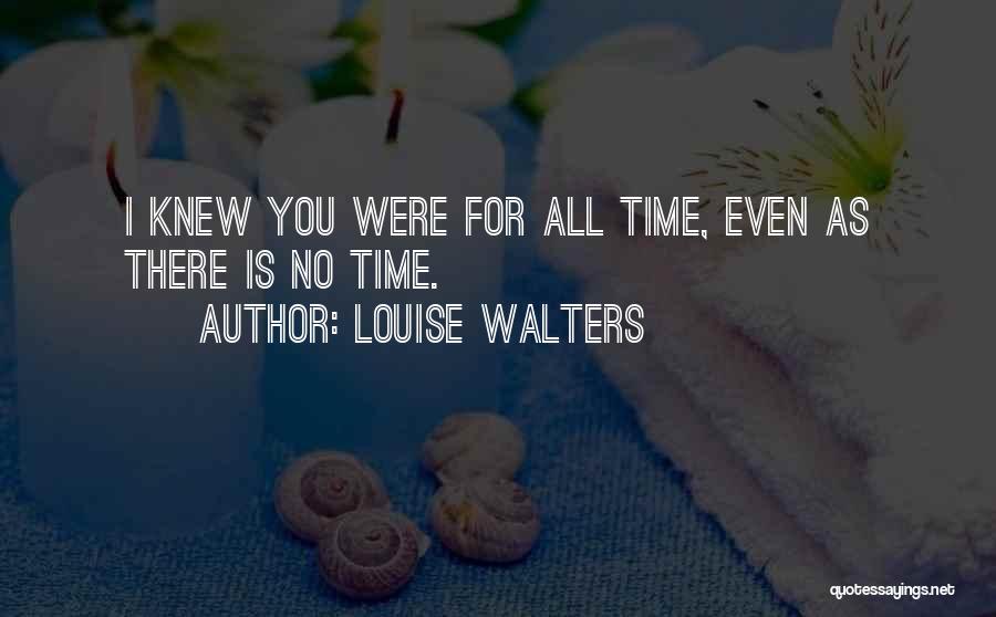 Louise Walters Quotes: I Knew You Were For All Time, Even As There Is No Time.