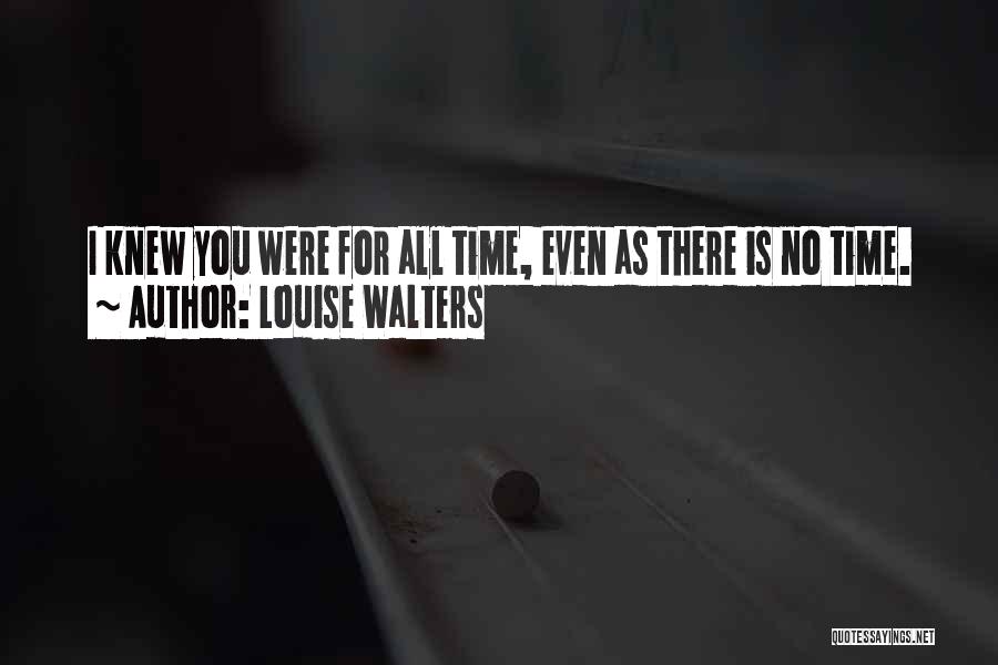 Louise Walters Quotes: I Knew You Were For All Time, Even As There Is No Time.