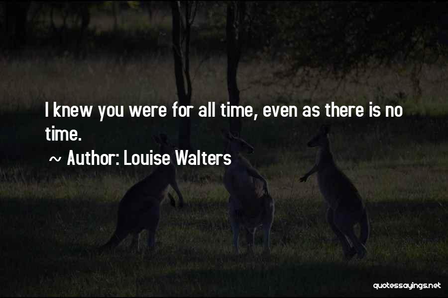 Louise Walters Quotes: I Knew You Were For All Time, Even As There Is No Time.
