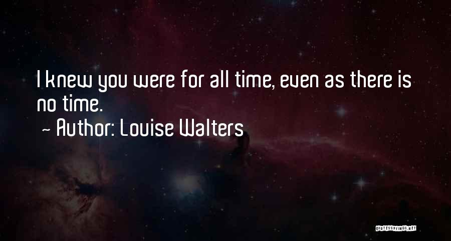 Louise Walters Quotes: I Knew You Were For All Time, Even As There Is No Time.