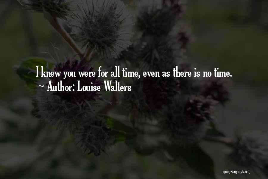 Louise Walters Quotes: I Knew You Were For All Time, Even As There Is No Time.