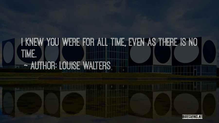 Louise Walters Quotes: I Knew You Were For All Time, Even As There Is No Time.
