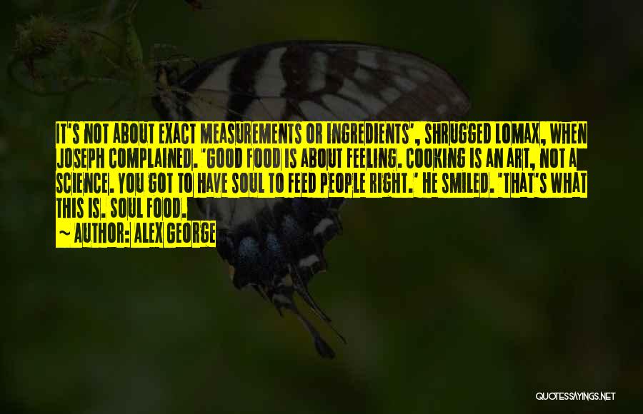 Alex George Quotes: It's Not About Exact Measurements Or Ingredients', Shrugged Lomax, When Joseph Complained. 'good Food Is About Feeling. Cooking Is An