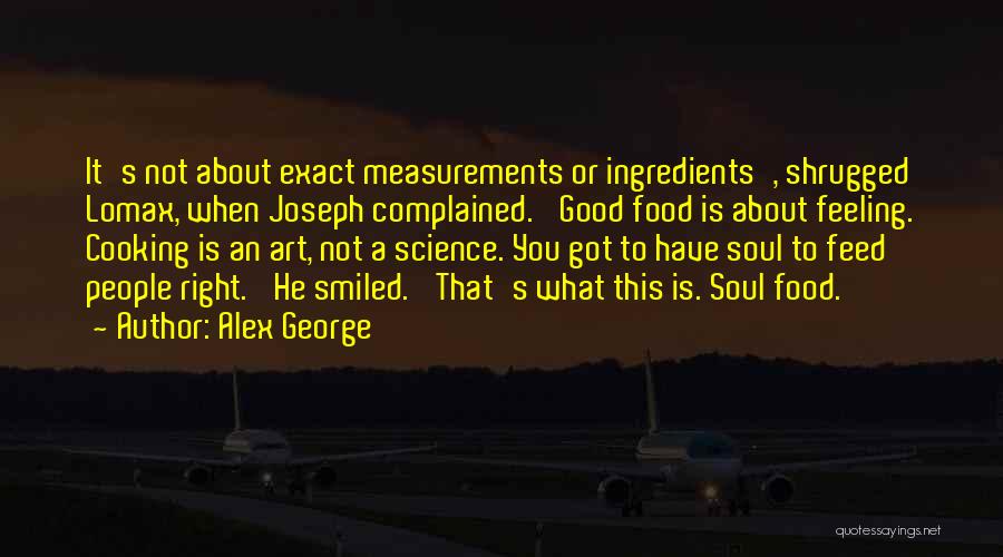 Alex George Quotes: It's Not About Exact Measurements Or Ingredients', Shrugged Lomax, When Joseph Complained. 'good Food Is About Feeling. Cooking Is An