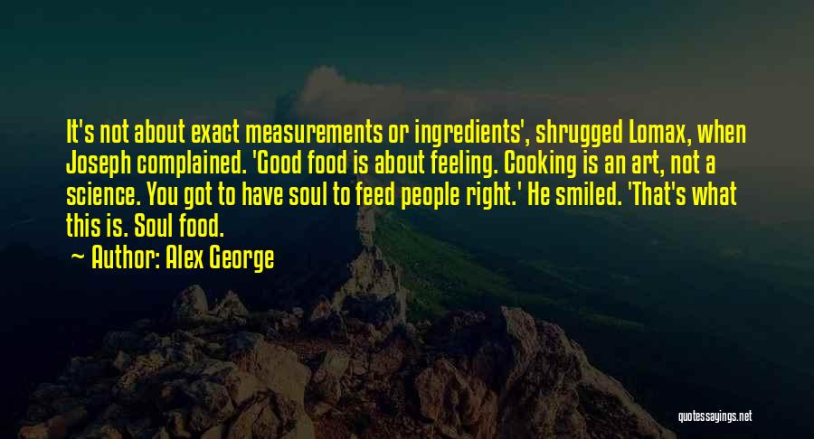 Alex George Quotes: It's Not About Exact Measurements Or Ingredients', Shrugged Lomax, When Joseph Complained. 'good Food Is About Feeling. Cooking Is An