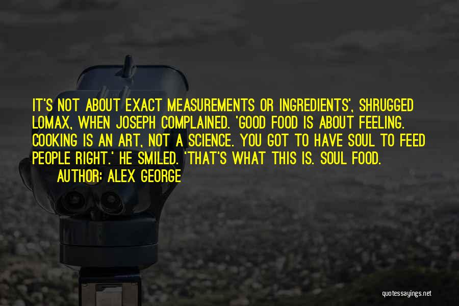 Alex George Quotes: It's Not About Exact Measurements Or Ingredients', Shrugged Lomax, When Joseph Complained. 'good Food Is About Feeling. Cooking Is An