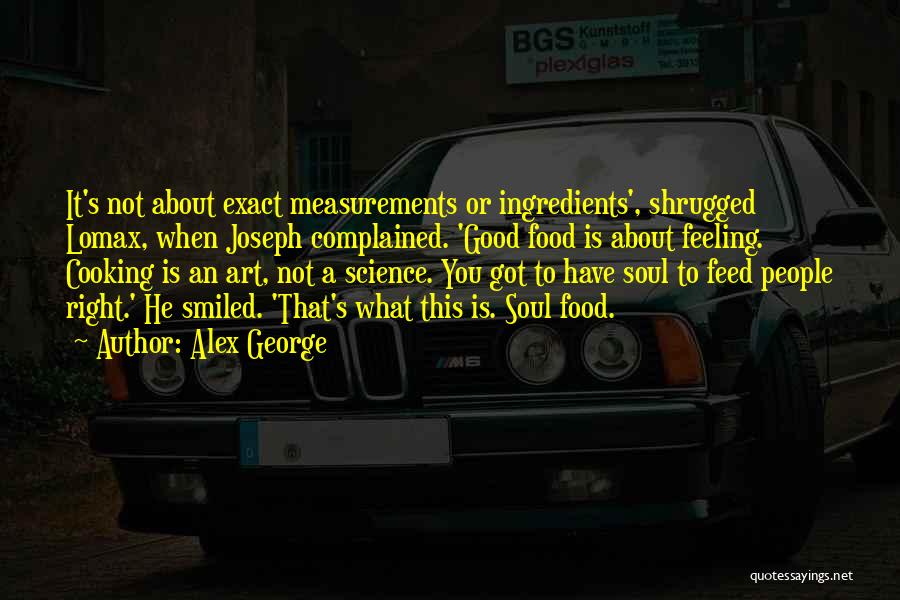 Alex George Quotes: It's Not About Exact Measurements Or Ingredients', Shrugged Lomax, When Joseph Complained. 'good Food Is About Feeling. Cooking Is An