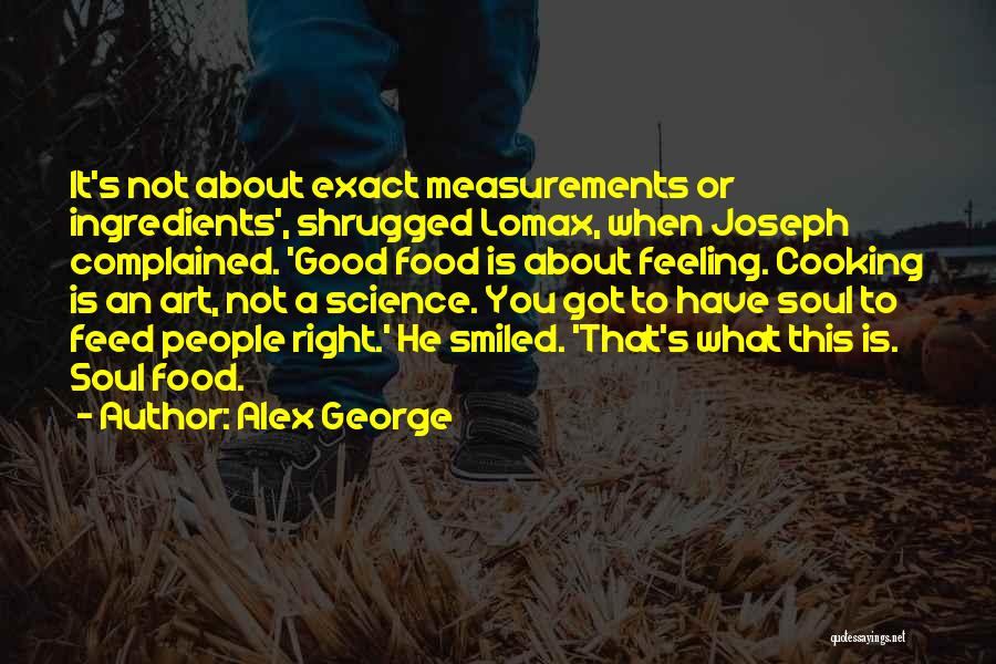 Alex George Quotes: It's Not About Exact Measurements Or Ingredients', Shrugged Lomax, When Joseph Complained. 'good Food Is About Feeling. Cooking Is An