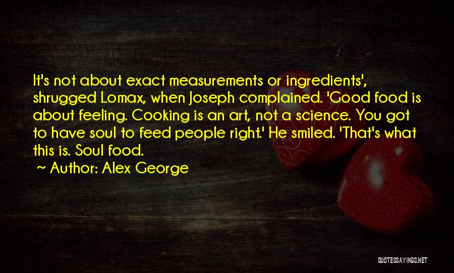 Alex George Quotes: It's Not About Exact Measurements Or Ingredients', Shrugged Lomax, When Joseph Complained. 'good Food Is About Feeling. Cooking Is An