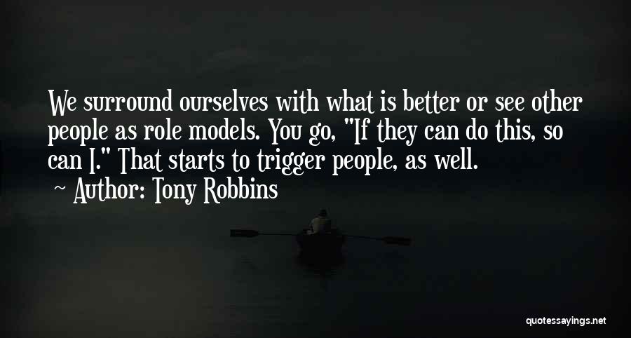 Tony Robbins Quotes: We Surround Ourselves With What Is Better Or See Other People As Role Models. You Go, If They Can Do