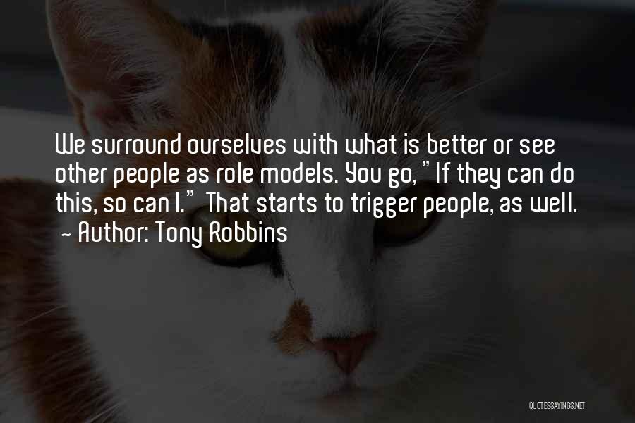 Tony Robbins Quotes: We Surround Ourselves With What Is Better Or See Other People As Role Models. You Go, If They Can Do