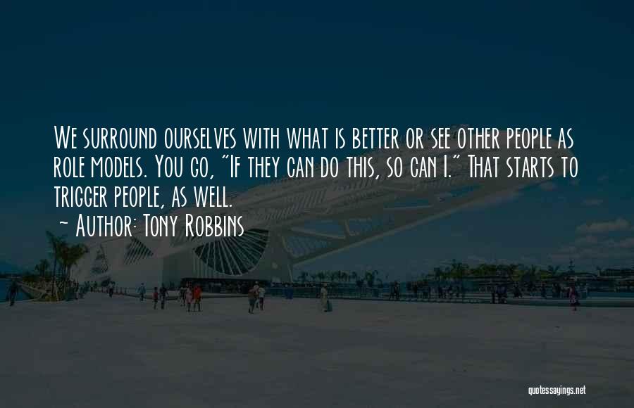 Tony Robbins Quotes: We Surround Ourselves With What Is Better Or See Other People As Role Models. You Go, If They Can Do