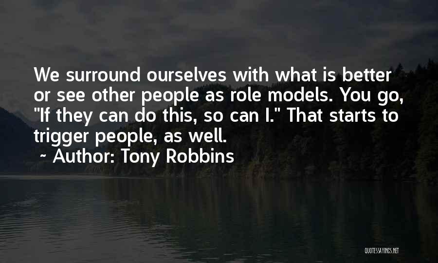 Tony Robbins Quotes: We Surround Ourselves With What Is Better Or See Other People As Role Models. You Go, If They Can Do