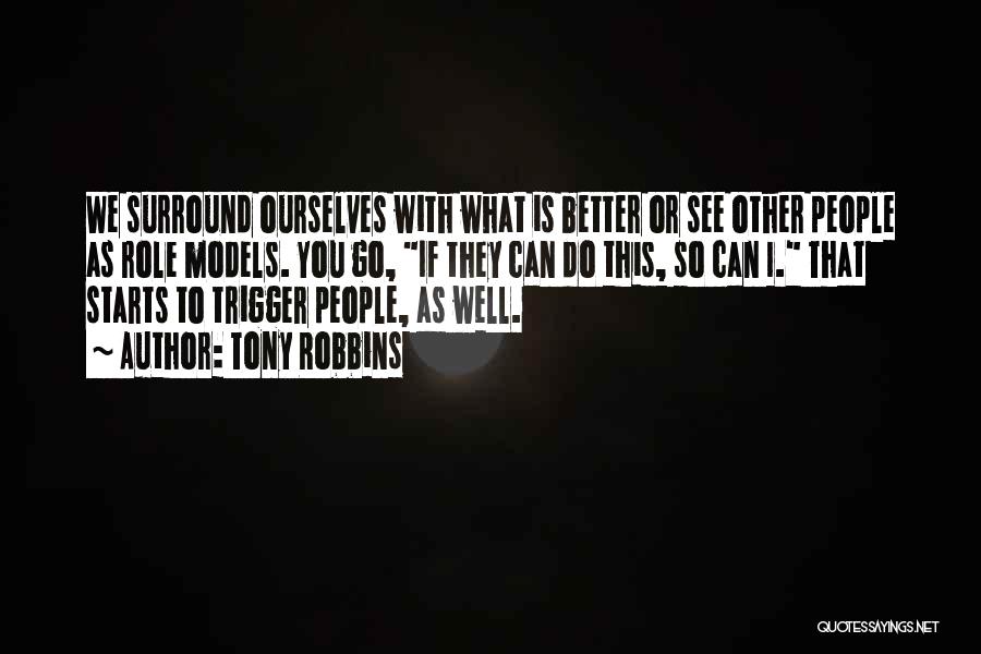 Tony Robbins Quotes: We Surround Ourselves With What Is Better Or See Other People As Role Models. You Go, If They Can Do