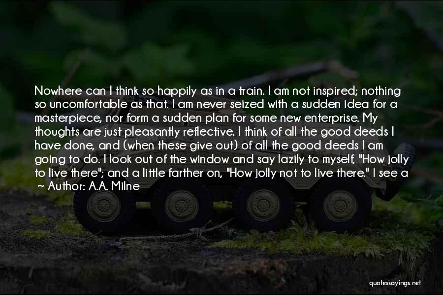 A.A. Milne Quotes: Nowhere Can I Think So Happily As In A Train. I Am Not Inspired; Nothing So Uncomfortable As That. I