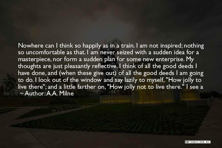 A.A. Milne Quotes: Nowhere Can I Think So Happily As In A Train. I Am Not Inspired; Nothing So Uncomfortable As That. I