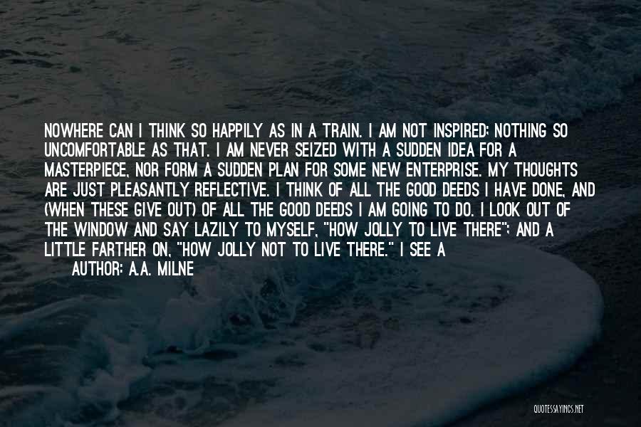 A.A. Milne Quotes: Nowhere Can I Think So Happily As In A Train. I Am Not Inspired; Nothing So Uncomfortable As That. I