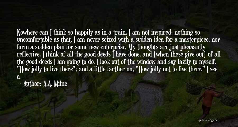 A.A. Milne Quotes: Nowhere Can I Think So Happily As In A Train. I Am Not Inspired; Nothing So Uncomfortable As That. I