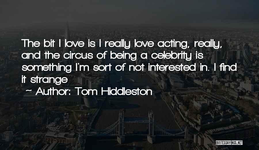 Tom Hiddleston Quotes: The Bit I Love Is I Really Love Acting, Really, And The Circus Of Being A Celebrity Is Something I'm