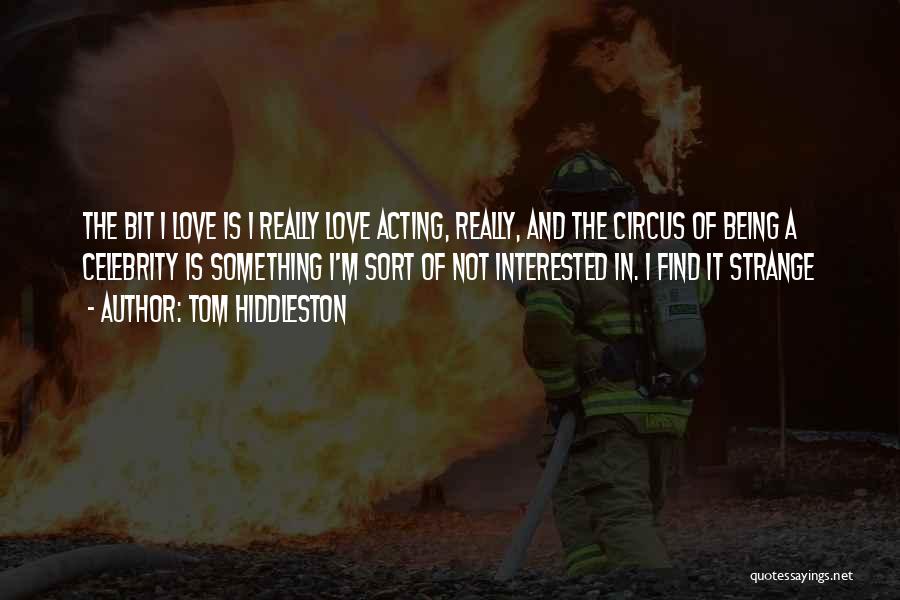 Tom Hiddleston Quotes: The Bit I Love Is I Really Love Acting, Really, And The Circus Of Being A Celebrity Is Something I'm