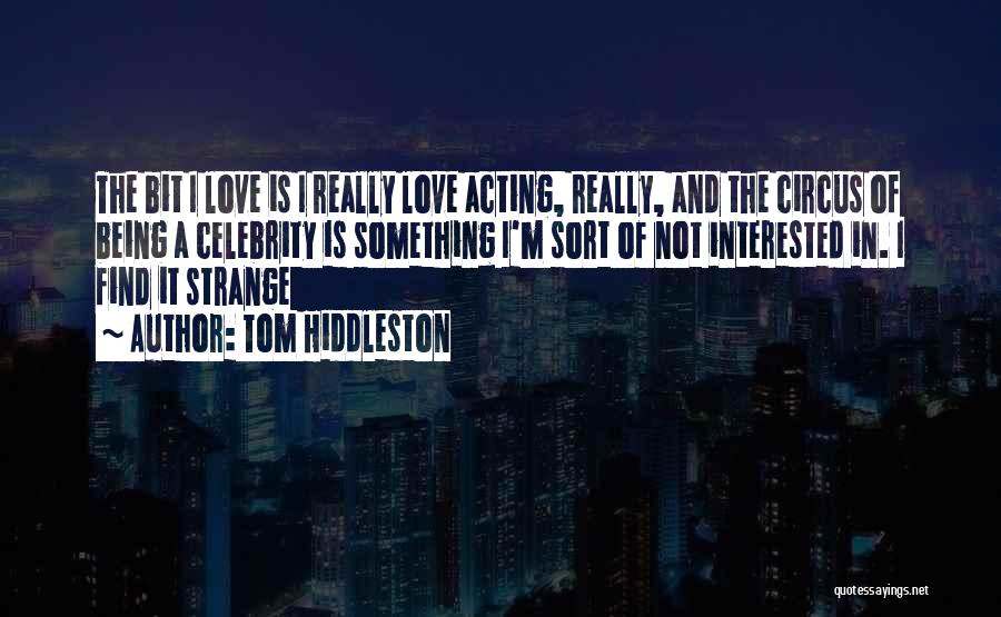 Tom Hiddleston Quotes: The Bit I Love Is I Really Love Acting, Really, And The Circus Of Being A Celebrity Is Something I'm