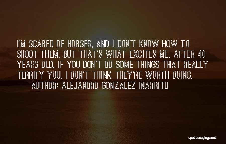 Alejandro Gonzalez Inarritu Quotes: I'm Scared Of Horses, And I Don't Know How To Shoot Them, But That's What Excites Me. After 40 Years