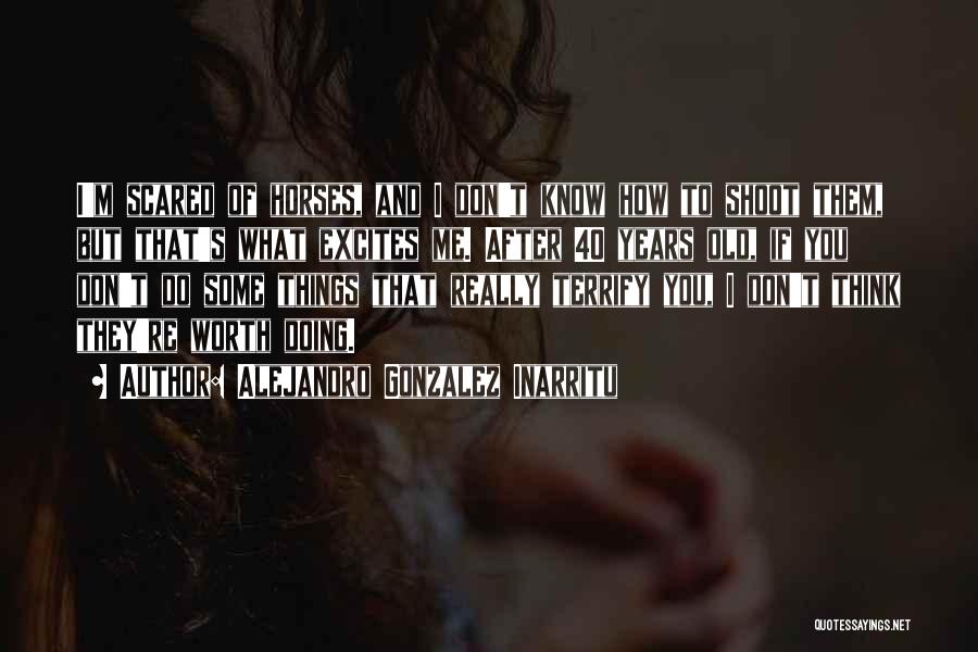 Alejandro Gonzalez Inarritu Quotes: I'm Scared Of Horses, And I Don't Know How To Shoot Them, But That's What Excites Me. After 40 Years