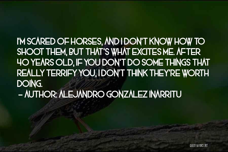 Alejandro Gonzalez Inarritu Quotes: I'm Scared Of Horses, And I Don't Know How To Shoot Them, But That's What Excites Me. After 40 Years