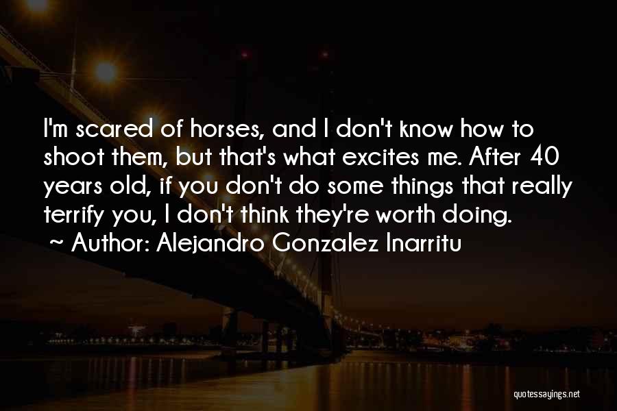 Alejandro Gonzalez Inarritu Quotes: I'm Scared Of Horses, And I Don't Know How To Shoot Them, But That's What Excites Me. After 40 Years