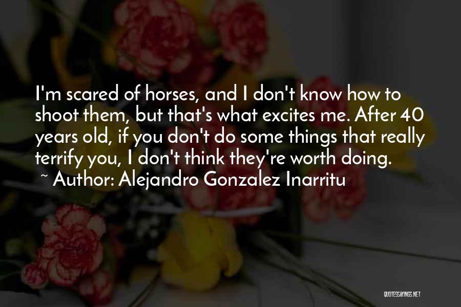 Alejandro Gonzalez Inarritu Quotes: I'm Scared Of Horses, And I Don't Know How To Shoot Them, But That's What Excites Me. After 40 Years