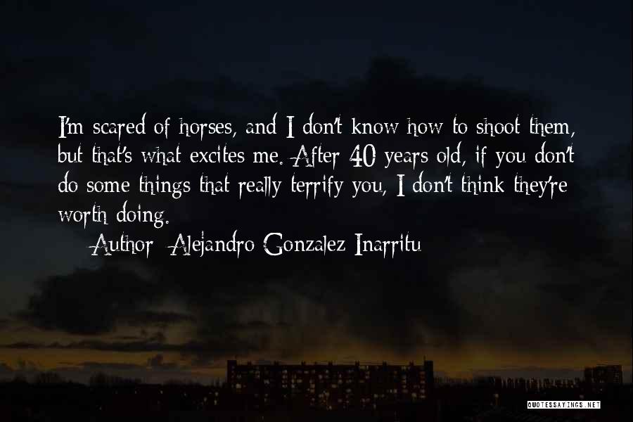 Alejandro Gonzalez Inarritu Quotes: I'm Scared Of Horses, And I Don't Know How To Shoot Them, But That's What Excites Me. After 40 Years