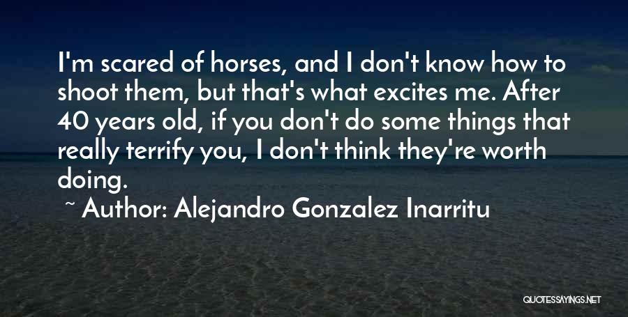 Alejandro Gonzalez Inarritu Quotes: I'm Scared Of Horses, And I Don't Know How To Shoot Them, But That's What Excites Me. After 40 Years