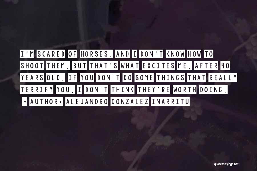 Alejandro Gonzalez Inarritu Quotes: I'm Scared Of Horses, And I Don't Know How To Shoot Them, But That's What Excites Me. After 40 Years