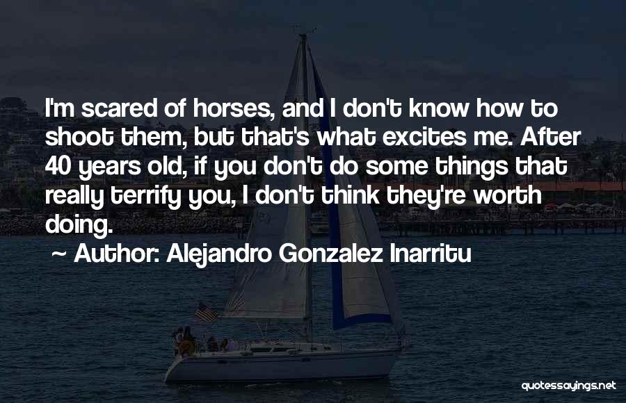 Alejandro Gonzalez Inarritu Quotes: I'm Scared Of Horses, And I Don't Know How To Shoot Them, But That's What Excites Me. After 40 Years