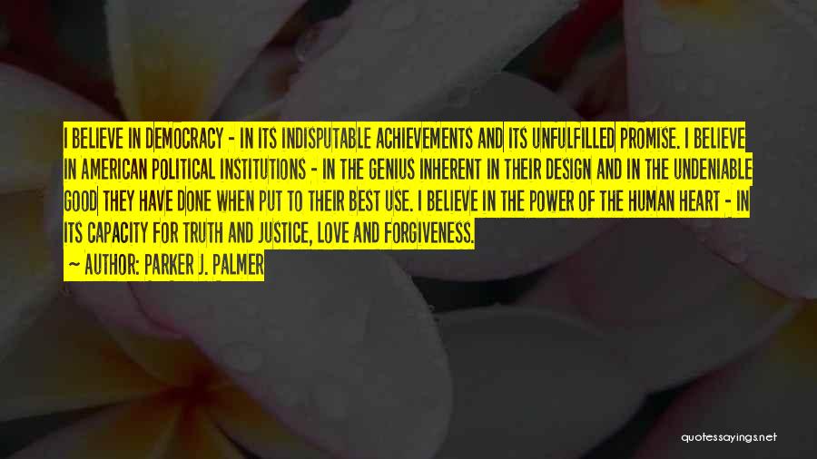 Parker J. Palmer Quotes: I Believe In Democracy - In Its Indisputable Achievements And Its Unfulfilled Promise. I Believe In American Political Institutions -