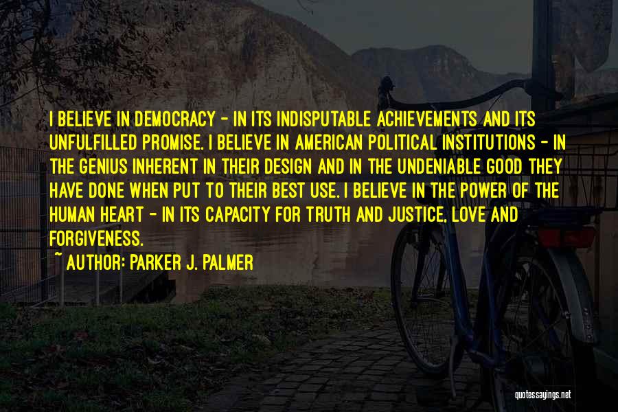 Parker J. Palmer Quotes: I Believe In Democracy - In Its Indisputable Achievements And Its Unfulfilled Promise. I Believe In American Political Institutions -