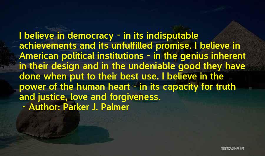 Parker J. Palmer Quotes: I Believe In Democracy - In Its Indisputable Achievements And Its Unfulfilled Promise. I Believe In American Political Institutions -