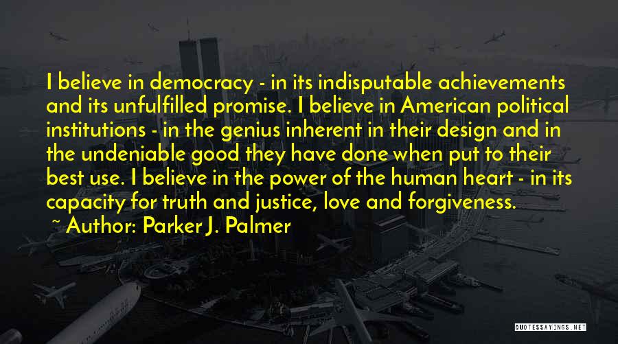 Parker J. Palmer Quotes: I Believe In Democracy - In Its Indisputable Achievements And Its Unfulfilled Promise. I Believe In American Political Institutions -