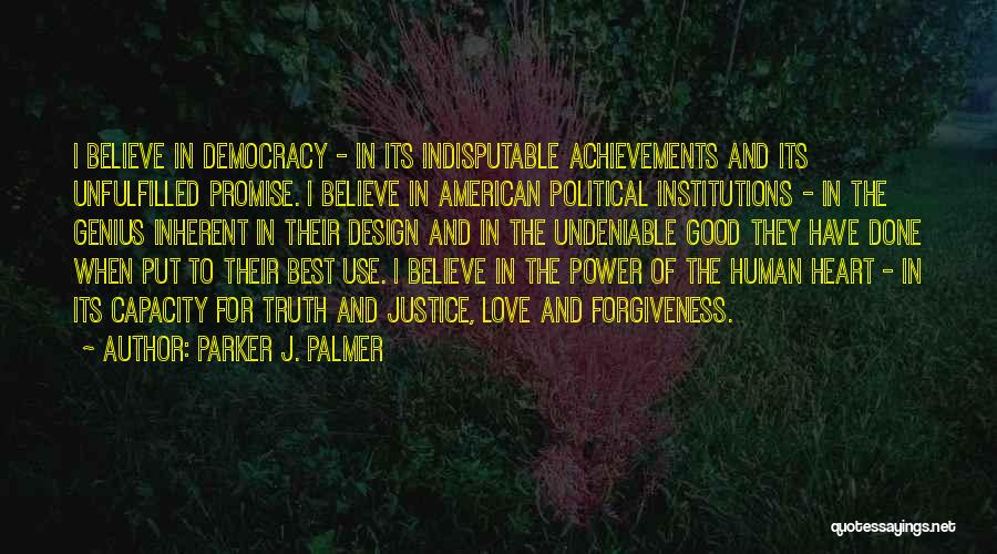 Parker J. Palmer Quotes: I Believe In Democracy - In Its Indisputable Achievements And Its Unfulfilled Promise. I Believe In American Political Institutions -