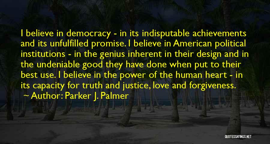 Parker J. Palmer Quotes: I Believe In Democracy - In Its Indisputable Achievements And Its Unfulfilled Promise. I Believe In American Political Institutions -