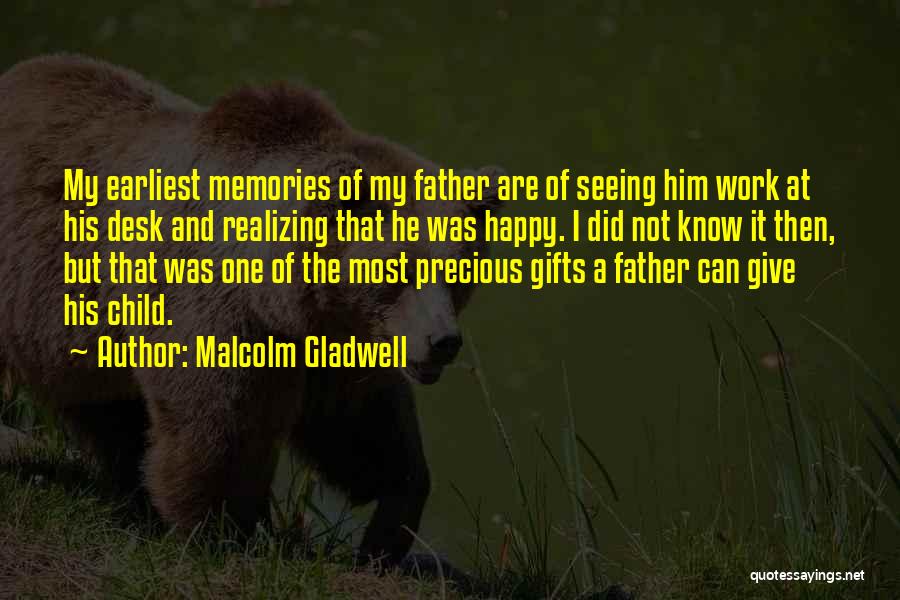 Malcolm Gladwell Quotes: My Earliest Memories Of My Father Are Of Seeing Him Work At His Desk And Realizing That He Was Happy.
