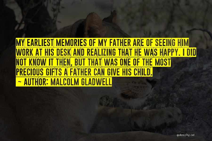 Malcolm Gladwell Quotes: My Earliest Memories Of My Father Are Of Seeing Him Work At His Desk And Realizing That He Was Happy.