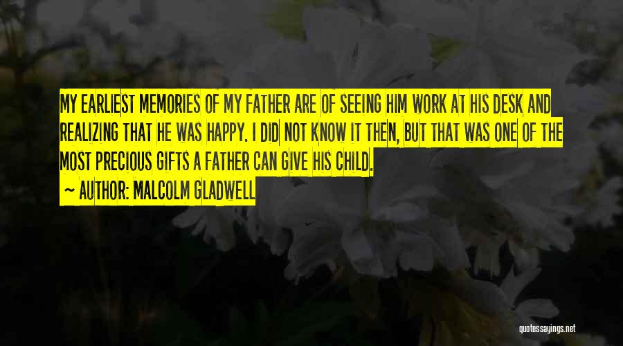 Malcolm Gladwell Quotes: My Earliest Memories Of My Father Are Of Seeing Him Work At His Desk And Realizing That He Was Happy.