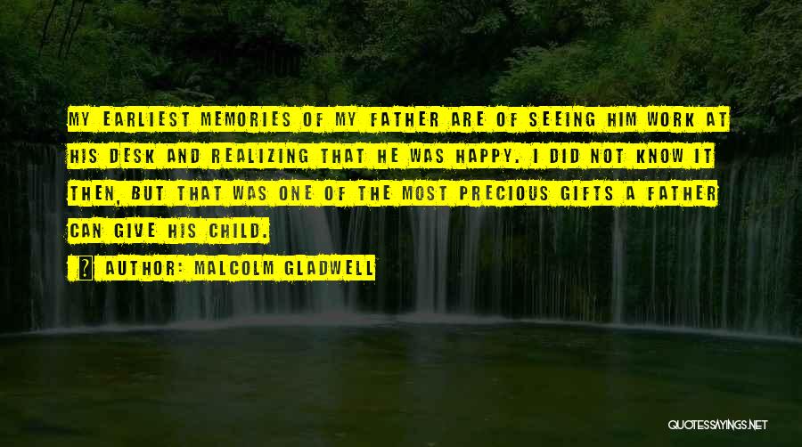 Malcolm Gladwell Quotes: My Earliest Memories Of My Father Are Of Seeing Him Work At His Desk And Realizing That He Was Happy.