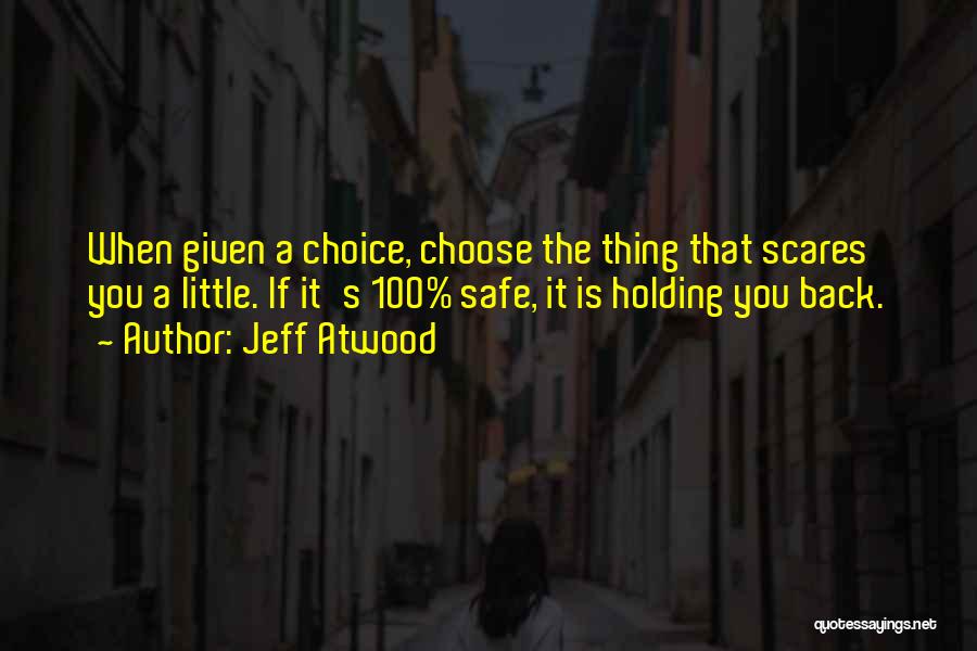 Jeff Atwood Quotes: When Given A Choice, Choose The Thing That Scares You A Little. If It's 100% Safe, It Is Holding You