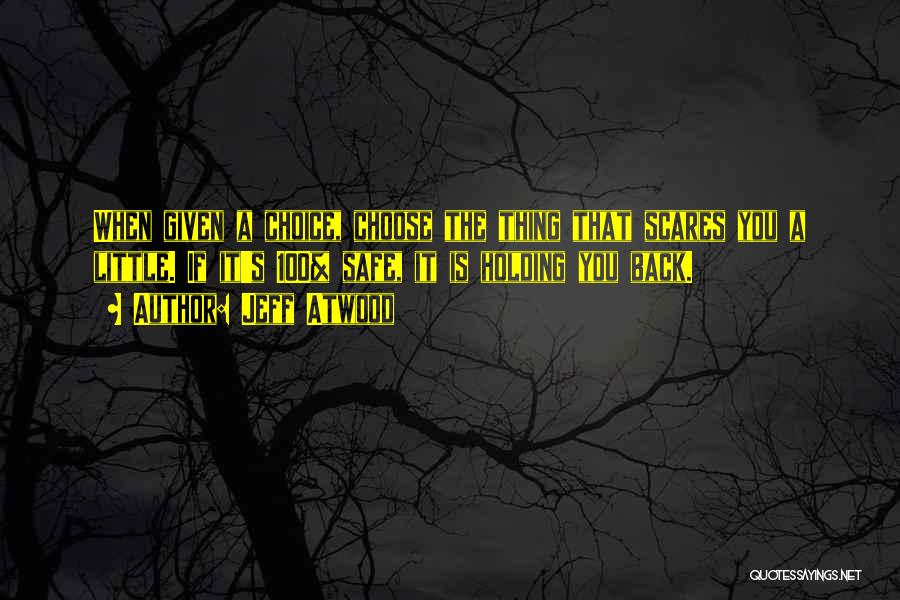 Jeff Atwood Quotes: When Given A Choice, Choose The Thing That Scares You A Little. If It's 100% Safe, It Is Holding You