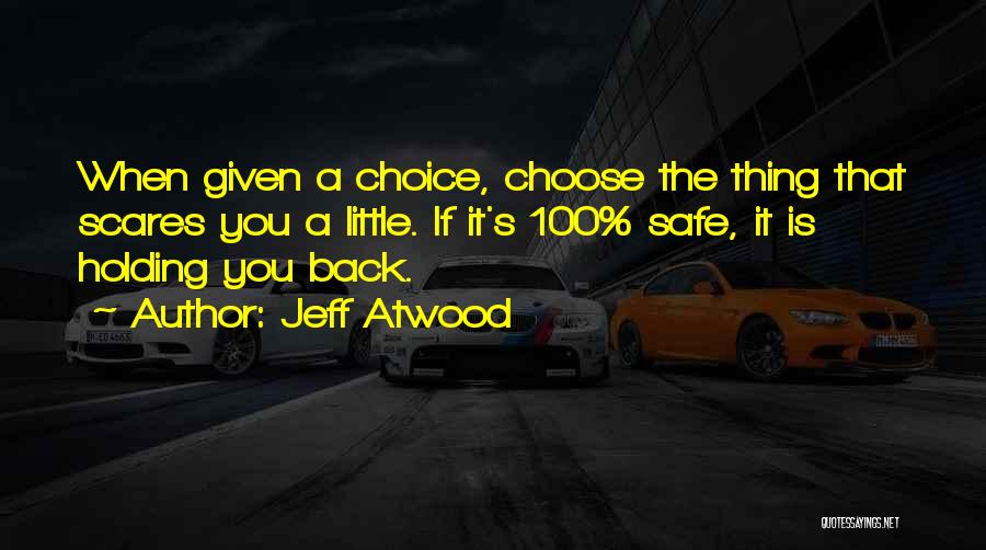 Jeff Atwood Quotes: When Given A Choice, Choose The Thing That Scares You A Little. If It's 100% Safe, It Is Holding You