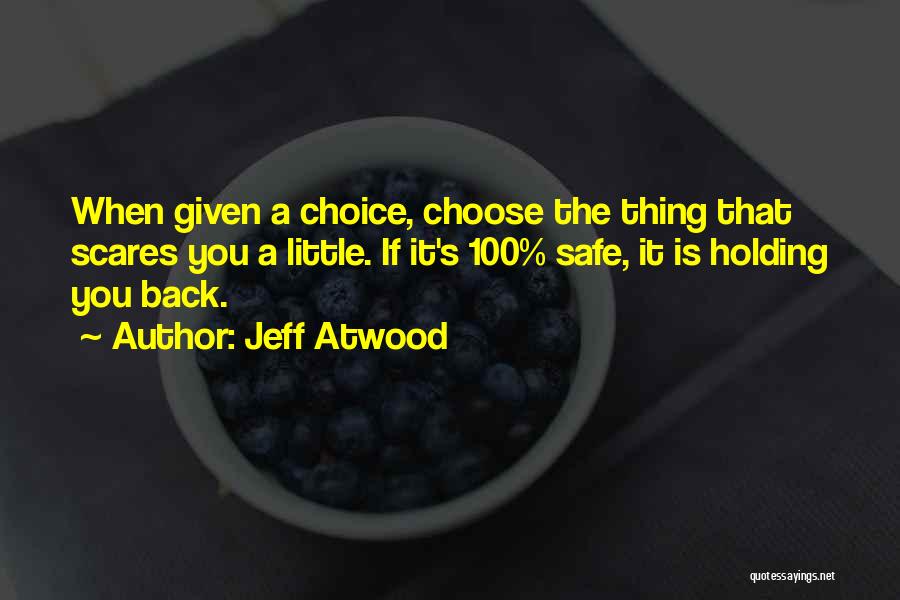 Jeff Atwood Quotes: When Given A Choice, Choose The Thing That Scares You A Little. If It's 100% Safe, It Is Holding You