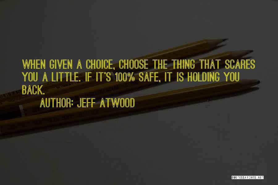 Jeff Atwood Quotes: When Given A Choice, Choose The Thing That Scares You A Little. If It's 100% Safe, It Is Holding You