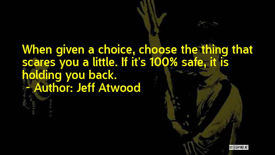 Jeff Atwood Quotes: When Given A Choice, Choose The Thing That Scares You A Little. If It's 100% Safe, It Is Holding You